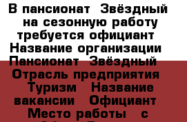 В пансионат “Звёздный“ на сезонную работу требуется официант › Название организации ­ Пансионат “Звёздный“ › Отрасль предприятия ­ Туризм › Название вакансии ­ Официант › Место работы ­ с. Абрау-Дюрсо › Минимальный оклад ­ 18 000 › Возраст от ­ 18 - Краснодарский край, Новороссийск г. Работа » Вакансии   . Краснодарский край,Новороссийск г.